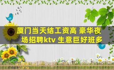 厦门当天结工资高 豪华夜场招聘ktv 生意巨好班多